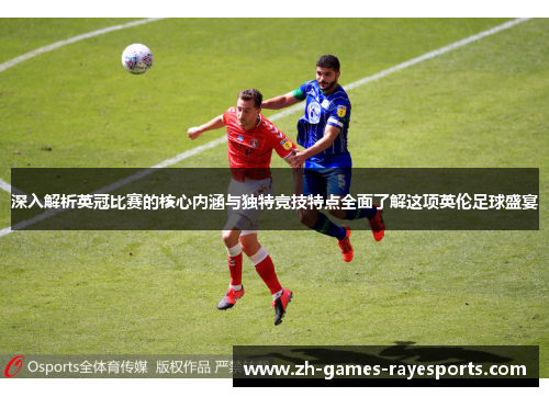 深入解析英冠比赛的核心内涵与独特竞技特点全面了解这项英伦足球盛宴