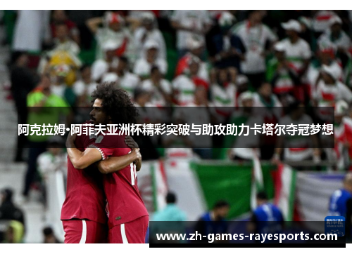 阿克拉姆·阿菲夫亚洲杯精彩突破与助攻助力卡塔尔夺冠梦想
