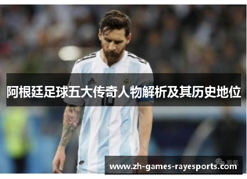 阿根廷足球五大传奇人物解析及其历史地位