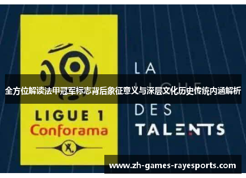 全方位解读法甲冠军标志背后象征意义与深层文化历史传统内涵解析