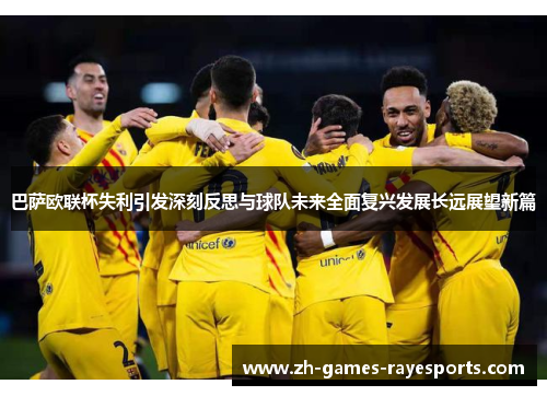 巴萨欧联杯失利引发深刻反思与球队未来全面复兴发展长远展望新篇