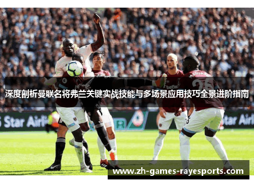 深度剖析曼联名将弗兰关键实战技能与多场景应用技巧全景进阶指南