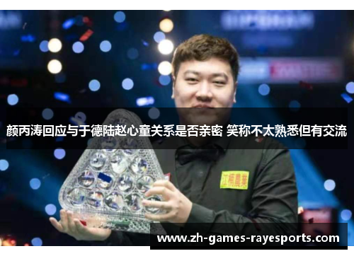 颜丙涛回应与于德陆赵心童关系是否亲密 笑称不太熟悉但有交流