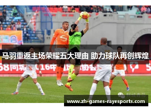 马羽重返主场荣耀五大理由 助力球队再创辉煌