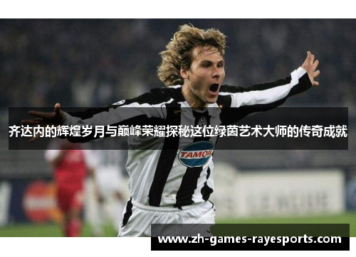 齐达内的辉煌岁月与巅峰荣耀探秘这位绿茵艺术大师的传奇成就