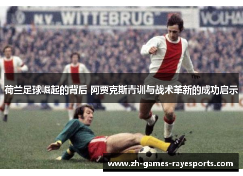 荷兰足球崛起的背后 阿贾克斯青训与战术革新的成功启示