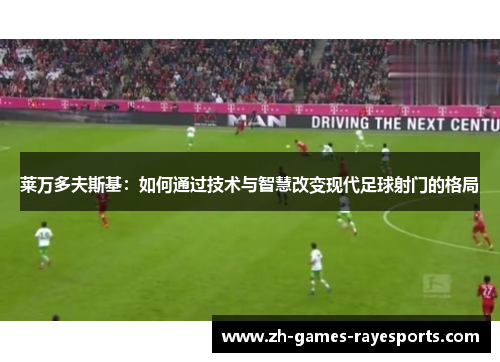 莱万多夫斯基：如何通过技术与智慧改变现代足球射门的格局