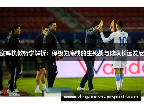 谢晖执教哲学解析：保级为底线的生死战与球队长远发展