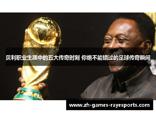 贝利职业生涯中的五大传奇时刻 你绝不能错过的足球传奇瞬间