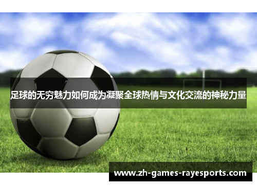 足球的无穷魅力如何成为凝聚全球热情与文化交流的神秘力量