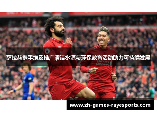 萨拉赫携手埃及推广清洁水源与环保教育活动助力可持续发展