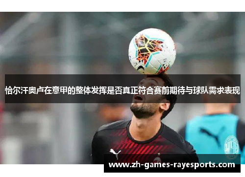 恰尔汗奥卢在意甲的整体发挥是否真正符合赛前期待与球队需求表现