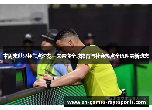 本周末世界杯焦点速览一文看懂全球体育与社会热点全梳理最新动态
