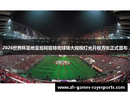 2026世界杯圣地亚哥阿兹特克球场大规模灯光升级方案正式宣布
