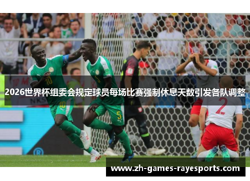 2026世界杯组委会规定球员每场比赛强制休息天数引发各队调整