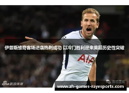 伊普斯维奇客场逆袭热刺成功 以冷门胜利迎来英超历史性突破