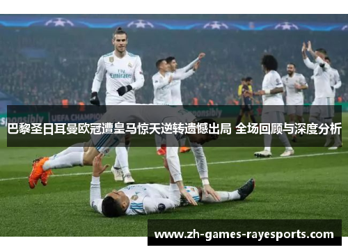 巴黎圣日耳曼欧冠遭皇马惊天逆转遗憾出局 全场回顾与深度分析
