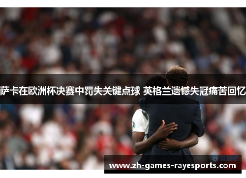萨卡在欧洲杯决赛中罚失关键点球 英格兰遗憾失冠痛苦回忆