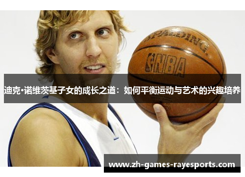 迪克·诺维茨基子女的成长之道：如何平衡运动与艺术的兴趣培养