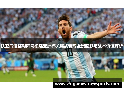 铁卫吕迪格对阵阿根廷亚洲杯关键战表现全景回顾与战术价值评析