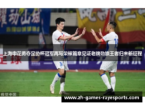 上海申花勇夺足协杯冠军再写荣耀篇章见证老牌劲旅王者归来新征程