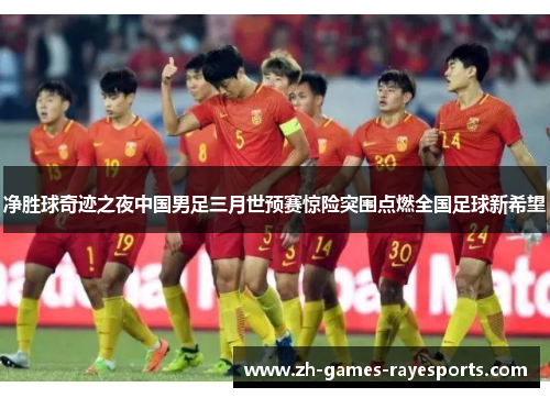 净胜球奇迹之夜中国男足三月世预赛惊险突围点燃全国足球新希望