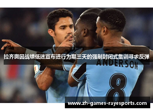 拉齐奥因战绩低迷宣布进行为期三天的强制封闭式集训寻求反弹